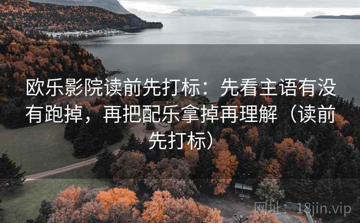 欧乐影院读前先打标：先看主语有没有跑掉，再把配乐拿掉再理解（读前先打标）