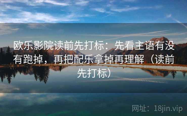 欧乐影院读前先打标：先看主语有没有跑掉，再把配乐拿掉再理解（读前先打标）