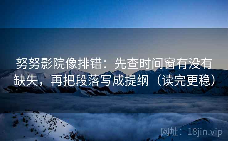 努努影院像排错:先查时间窗有没有缺失,再把段落写成提纲(读完更稳) 努努影院像排错:先查时间窗有没有缺失,再把段落写成提纲(读完更稳)
