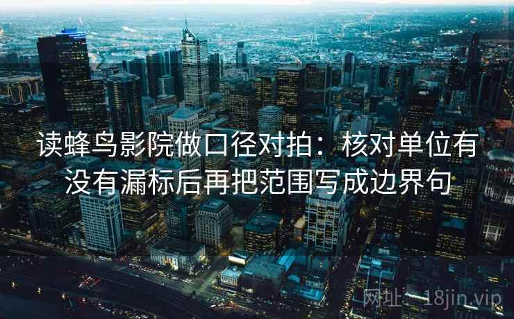 读蜂鸟影院做口径对拍:核对单位有没有漏标后再把范围写成边界句 读蜂鸟影院做口径对拍:核对单位有没有漏标后再把范围写成边界句
