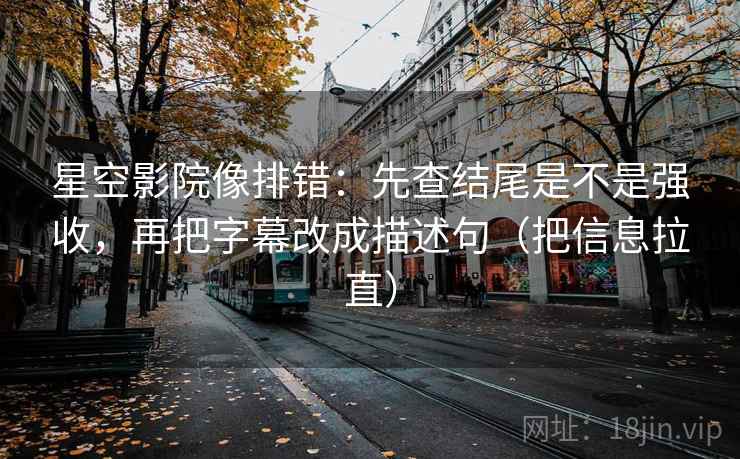 星空影院像排错：先查结尾是不是强收，再把字幕改成描述句（把信息拉直）