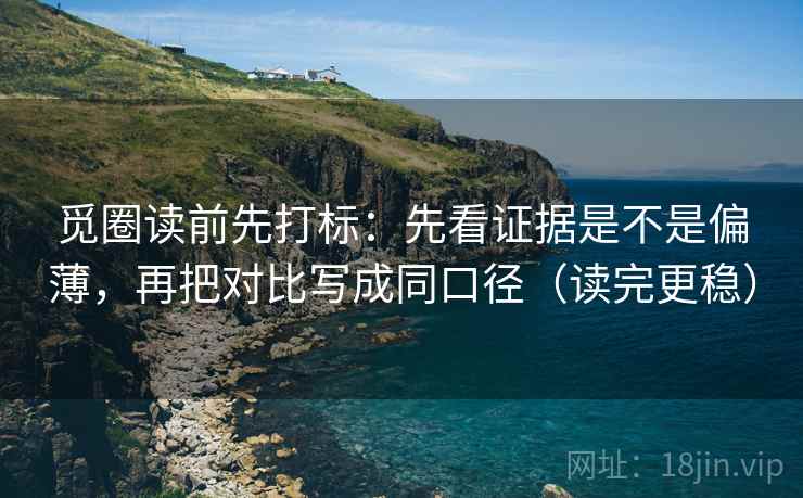 觅圈读前先打标：先看证据是不是偏薄，再把对比写成同口径（读完更稳）