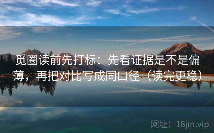 觅圈读前先打标：先看证据是不是偏薄，再把对比写成同口径（读完更稳）