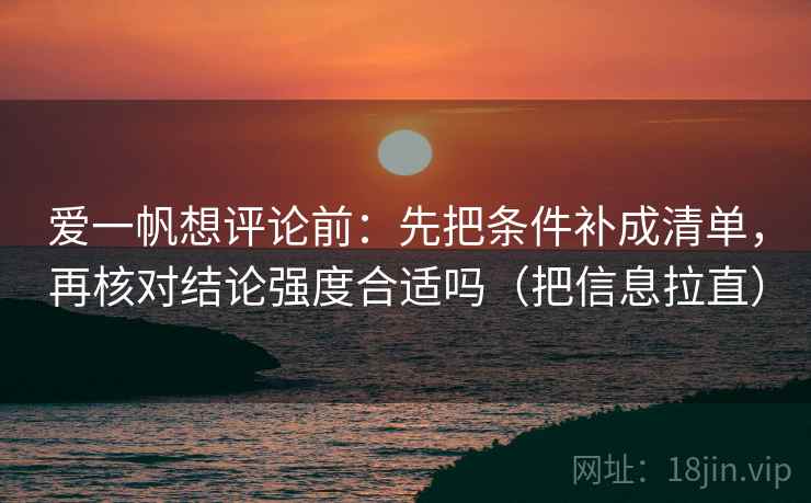 爱一帆想评论前：先把条件补成清单，再核对结论强度合适吗（把信息拉直）