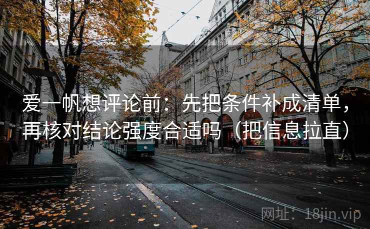 爱一帆想评论前：先把条件补成清单，再核对结论强度合适吗（把信息拉直）