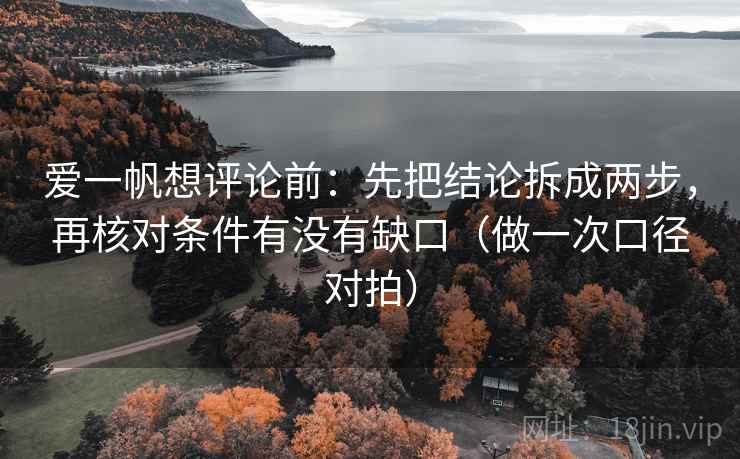 爱一帆想评论前:先把结论拆成两步,再核对条件有没有缺口(做一次口径对拍) 爱一帆想评论前:先把结论拆成两步,再核对条件有没有缺口(做一次口径对拍)