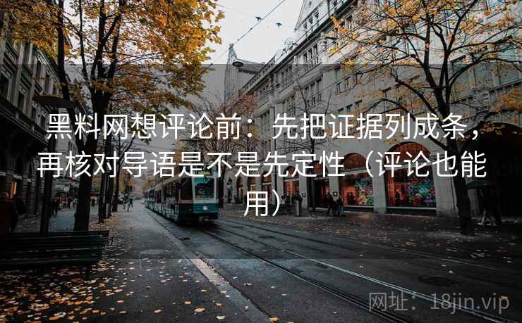 黑料网想评论前：先把证据列成条，再核对导语是不是先定性（评论也能用）