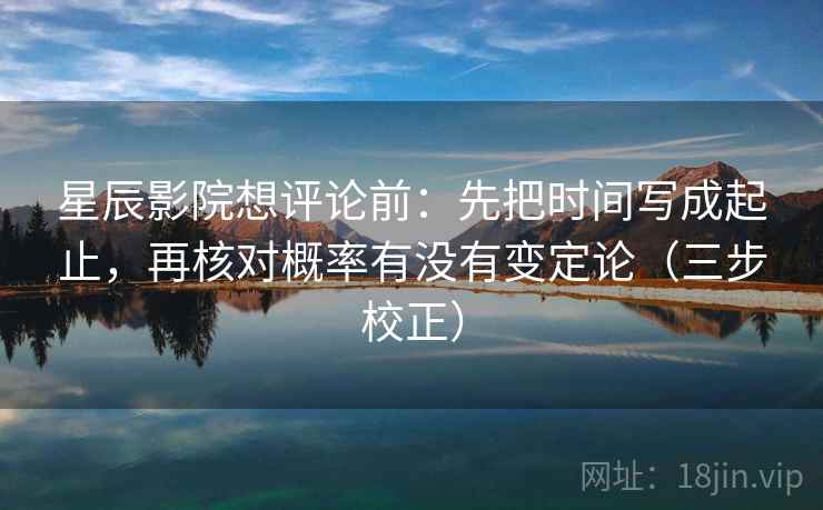 星辰影院想评论前：先把时间写成起止，再核对概率有没有变定论（三步校正）
