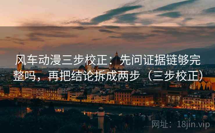 风车动漫三步校正：先问证据链够完整吗，再把结论拆成两步（三步校正）