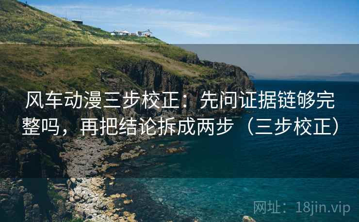 风车动漫三步校正：先问证据链够完整吗，再把结论拆成两步（三步校正）