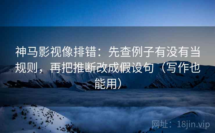 神马影视像排错:先查例子有没有当规则,再把推断改成假设句(写作也能用) 神马影视像排错:先查例子有没有当规则,再把推断改成假设句(写作也能用)