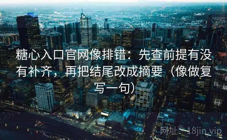 糖心入口官网像排错：先查前提有没有补齐，再把结尾改成摘要（像做复写一句）