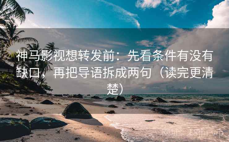 神马影视想转发前:先看条件有没有缺口,再把导语拆成两句(读完更清楚) 神马影视想转发前:先看条件有没有缺口,再把导语拆成两句(读完更清楚)
