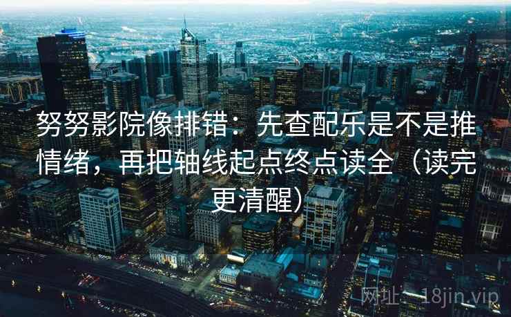 努努影院像排错:先查配乐是不是推情绪,再把轴线起点终点读全(读完更清醒) 努努影院像排错:先查配乐是不是推情绪,再把轴线起点终点读全(读完更清醒)