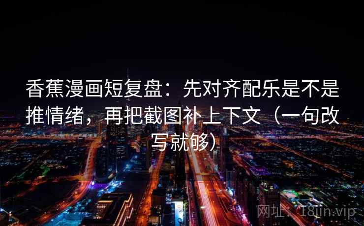 香蕉漫画短复盘：先对齐配乐是不是推情绪，再把截图补上下文（一句改写就够）