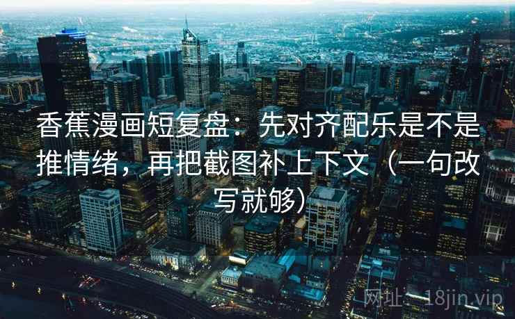 香蕉漫画短复盘：先对齐配乐是不是推情绪，再把截图补上下文（一句改写就够）