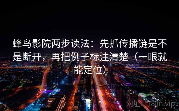 蜂鸟影院两步读法：先抓传播链是不是断开，再把例子标注清楚（一眼就能定位）