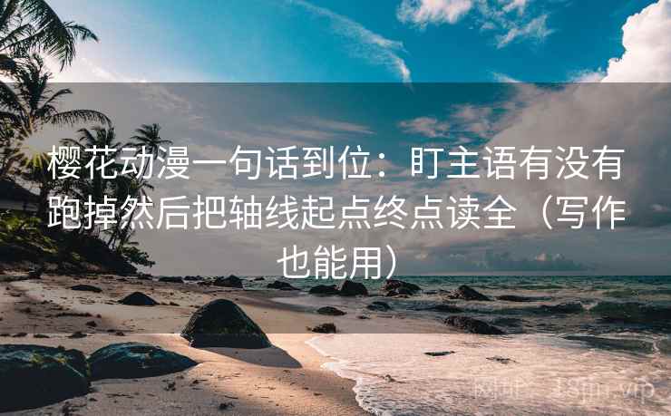 樱花动漫一句话到位：盯主语有没有跑掉然后把轴线起点终点读全（写作也能用）
