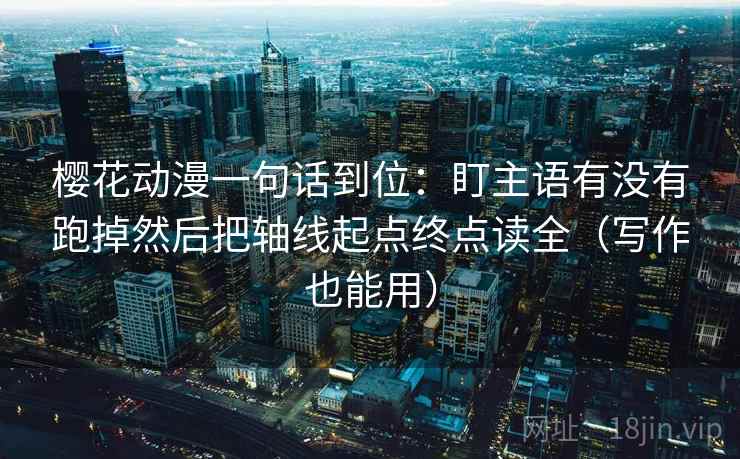 樱花动漫一句话到位：盯主语有没有跑掉然后把轴线起点终点读全（写作也能用）