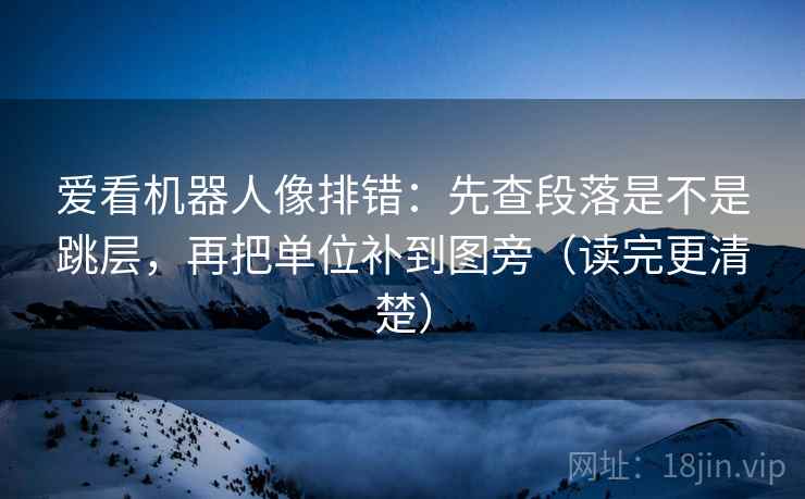 爱看机器人像排错：先查段落是不是跳层，再把单位补到图旁（读完更清楚）