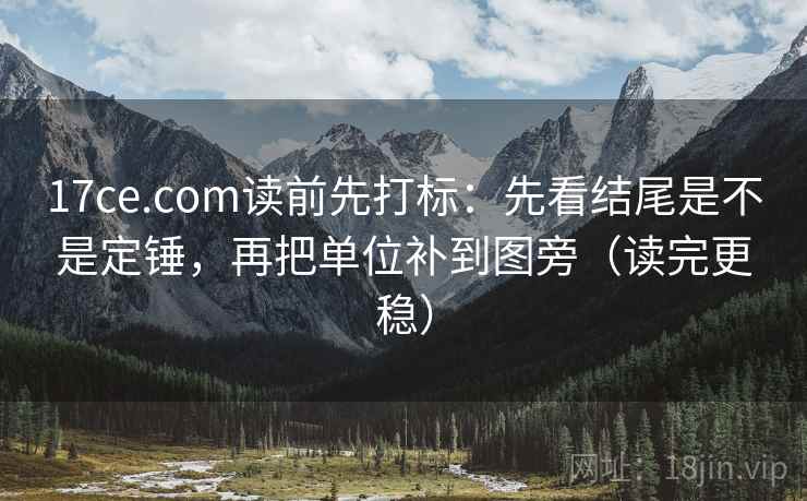 17ce.com读前先打标：先看结尾是不是定锤，再把单位补到图旁（读完更稳）