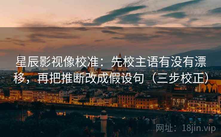 星辰影视像校准：先校主语有没有漂移，再把推断改成假设句（三步校正）