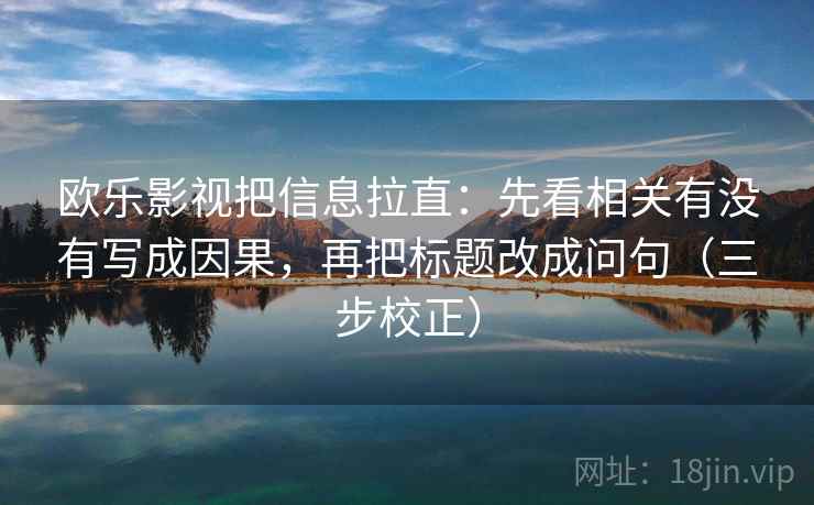 欧乐影视把信息拉直：先看相关有没有写成因果，再把标题改成问句（三步校正）