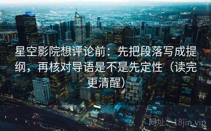 星空影院想评论前：先把段落写成提纲，再核对导语是不是先定性（读完更清醒）