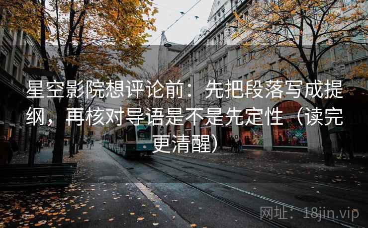 星空影院想评论前：先把段落写成提纲，再核对导语是不是先定性（读完更清醒）
