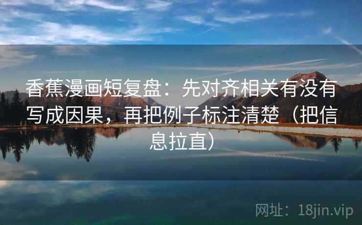 香蕉漫画短复盘:先对齐相关有没有写成因果,再把例子标注清楚(把信息拉直) 香蕉漫画短复盘:先对齐相关有没有写成因果,再把例子标注清楚(把信息拉直)