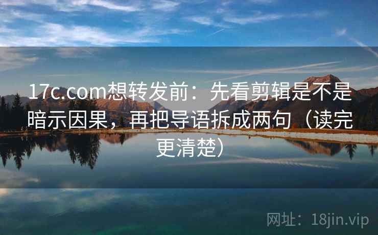 17c.com想转发前：先看剪辑是不是暗示因果，再把导语拆成两句（读完更清楚）