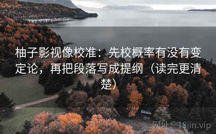 柚子影视像校准：先校概率有没有变定论，再把段落写成提纲（读完更清楚）