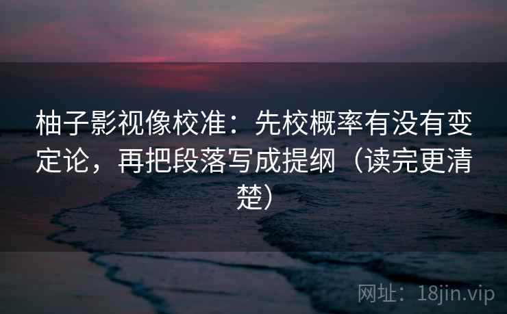 柚子影视像校准：先校概率有没有变定论，再把段落写成提纲（读完更清楚）