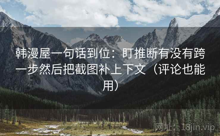 韩漫屋一句话到位：盯推断有没有跨一步然后把截图补上下文（评论也能用）