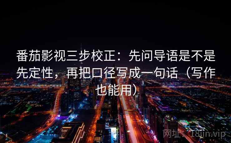 番茄影视三步校正：先问导语是不是先定性，再把口径写成一句话（写作也能用）