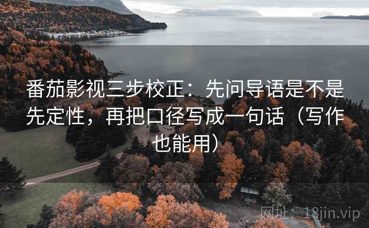 番茄影视三步校正：先问导语是不是先定性，再把口径写成一句话（写作也能用）