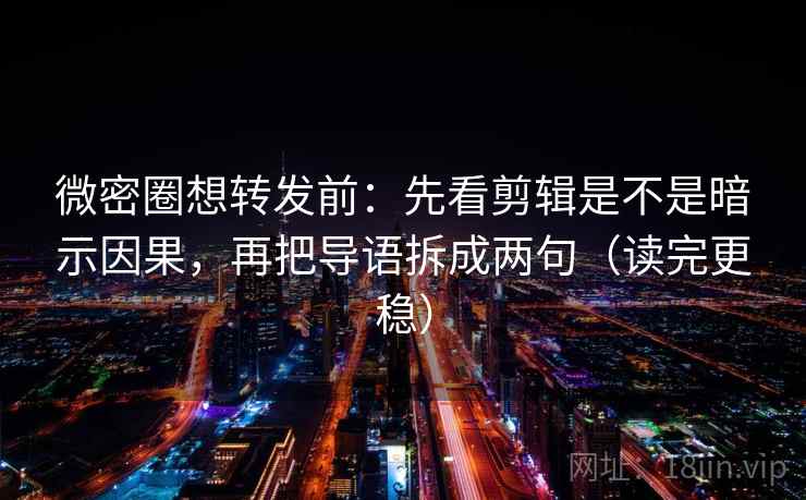 微密圈想转发前：先看剪辑是不是暗示因果，再把导语拆成两句（读完更稳）