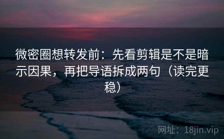 微密圈想转发前：先看剪辑是不是暗示因果，再把导语拆成两句（读完更稳）
