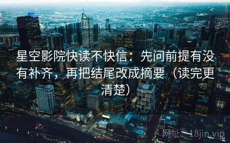 星空影院快读不快信：先问前提有没有补齐，再把结尾改成摘要（读完更清楚）