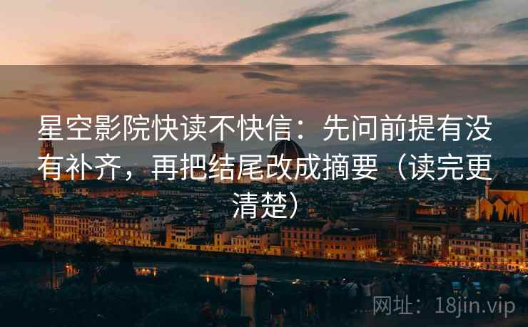 星空影院快读不快信：先问前提有没有补齐，再把结尾改成摘要（读完更清楚）