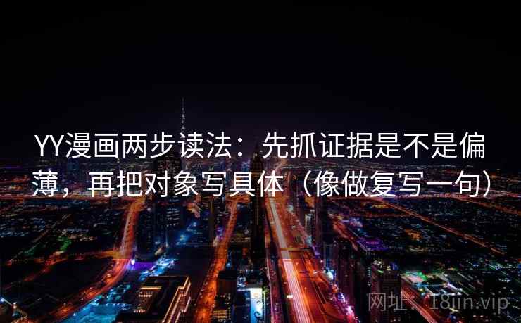YY漫画两步读法：先抓证据是不是偏薄，再把对象写具体（像做复写一句）