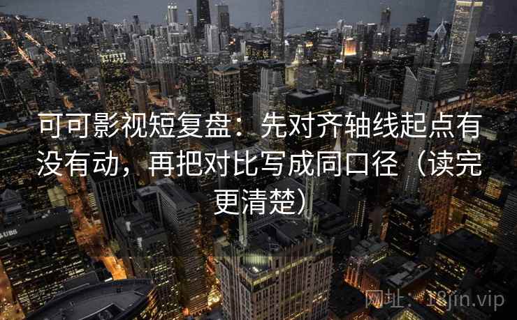 可可影视短复盘:先对齐轴线起点有没有动,再把对比写成同口径(读完更清楚) 可可影视短复盘:先对齐轴线起点有没有动,再把对比写成同口径(读完更清楚)