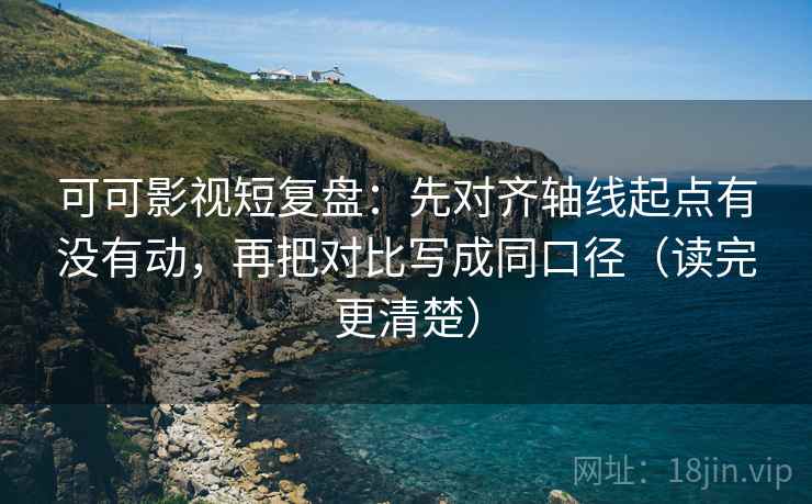 可可影视短复盘:先对齐轴线起点有没有动,再把对比写成同口径(读完更清楚) 可可影视短复盘:先对齐轴线起点有没有动,再把对比写成同口径(读完更清楚)