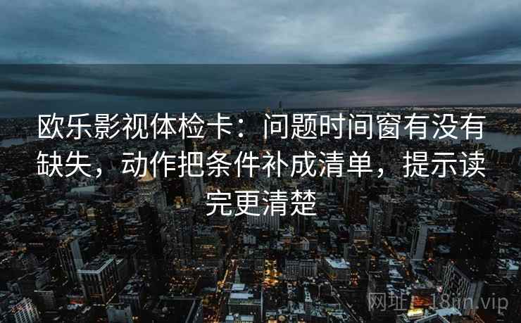 欧乐影视体检卡：问题时间窗有没有缺失，动作把条件补成清单，提示读完更清楚