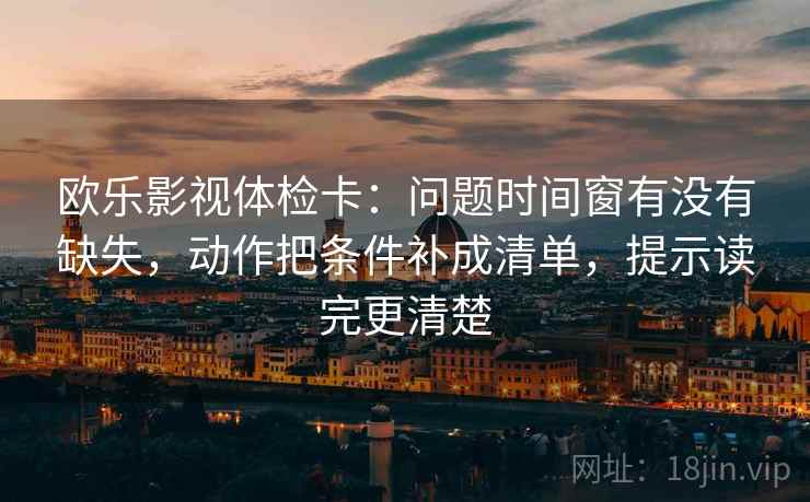 欧乐影视体检卡：问题时间窗有没有缺失，动作把条件补成清单，提示读完更清楚