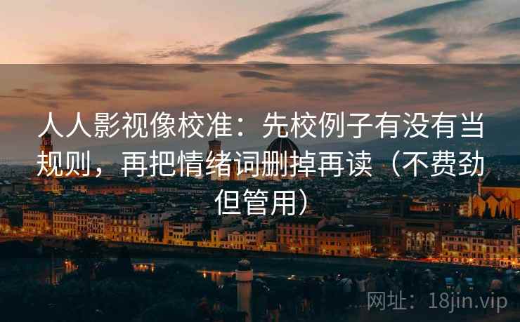 人人影视像校准：先校例子有没有当规则，再把情绪词删掉再读（不费劲但管用）