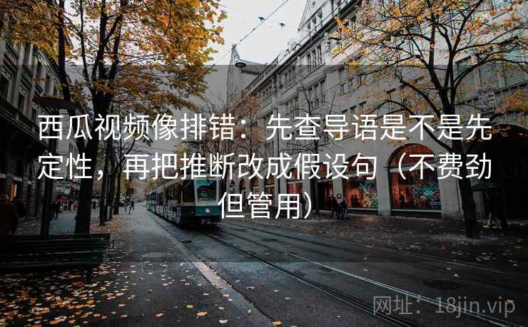 西瓜视频像排错：先查导语是不是先定性，再把推断改成假设句（不费劲但管用）