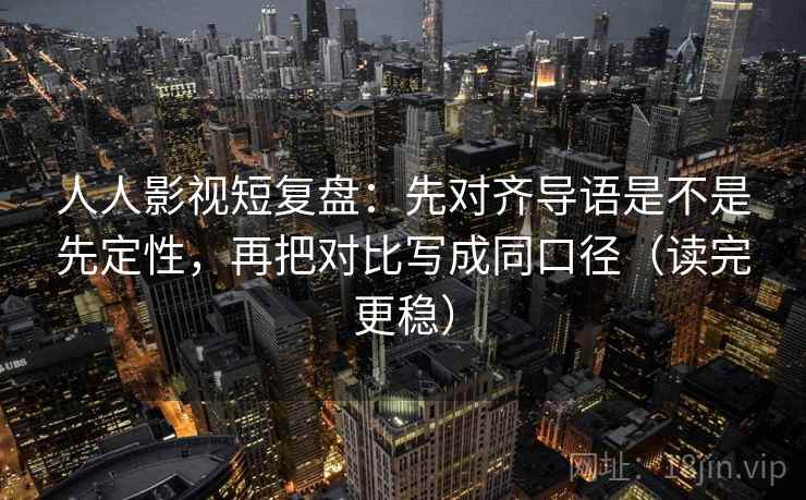 人人影视短复盘:先对齐导语是不是先定性,再把对比写成同口径(读完更稳) 人人影视短复盘:先对齐导语是不是先定性,再把对比写成同口径(读完更稳)
