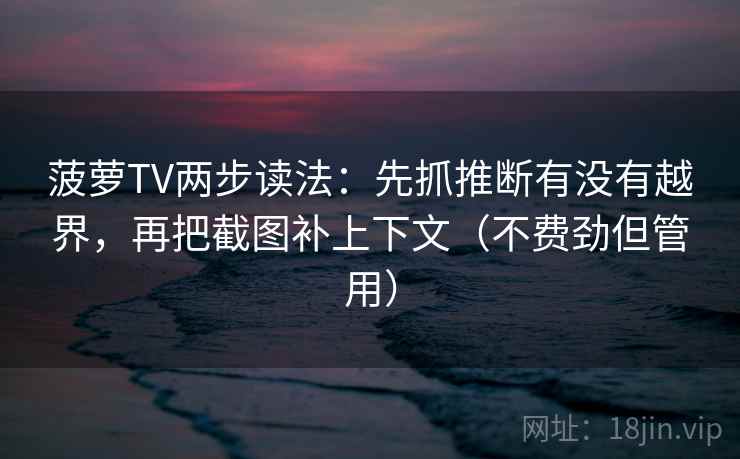 菠萝TV两步读法：先抓推断有没有越界，再把截图补上下文（不费劲但管用）