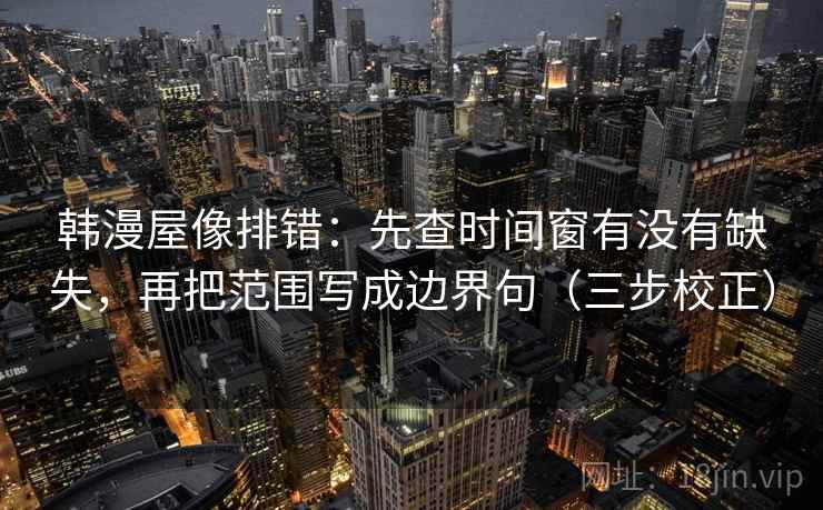 韩漫屋像排错:先查时间窗有没有缺失,再把范围写成边界句(三步校正) 韩漫屋像排错:先查时间窗有没有缺失,再把范围写成边界句(三步校正)